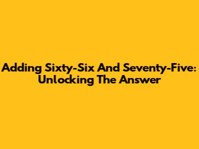 Adding Sixty-Six And Seventy-Five: Unlocking The Answer