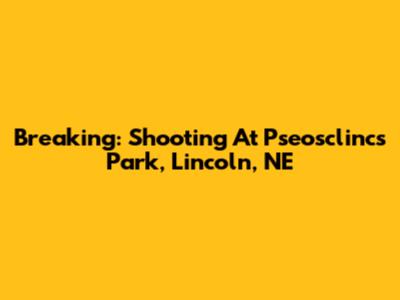 Breaking: Shooting At Pseosclincs Park, Lincoln, NE