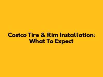 Costco Tire & Rim Installation: What To Expect