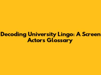 Decoding University Lingo: A Screen Actors Glossary