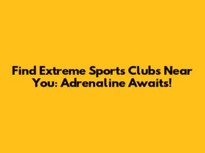 Find Extreme Sports Clubs Near You: Adrenaline Awaits!