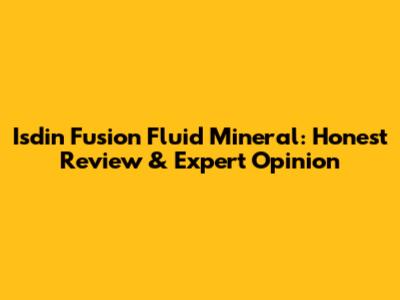 Isdin Fusion Fluid Mineral: Honest Review & Expert Opinion